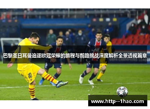巴黎圣日耳曼追逐欧冠荣耀的旅程与前路挑战深度解析全景透视篇章
