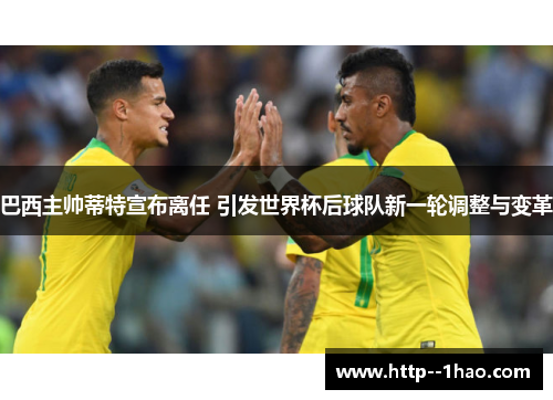 巴西主帅蒂特宣布离任 引发世界杯后球队新一轮调整与变革