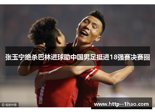 张玉宁绝杀巴林进球助中国男足挺进18强赛决赛圈